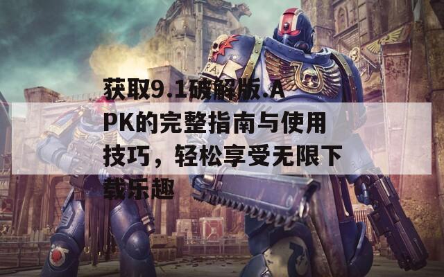 获取9.1破解版.APK的完整指南与使用技巧，轻松享受无限下载乐趣