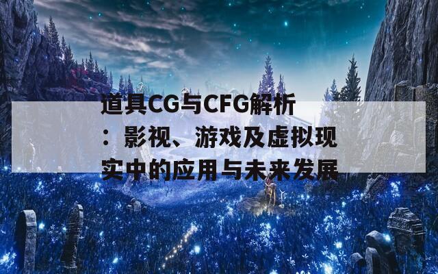 道具CG与CFG解析：影视、游戏及虚拟现实中的应用与未来发展