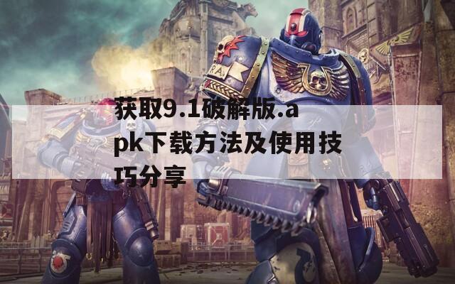 获取9.1破解版.apk下载方法及使用技巧分享