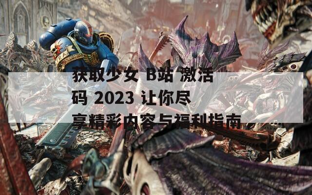 获取少女 B站 激活码 2023 让你尽享精彩内容与福利指南