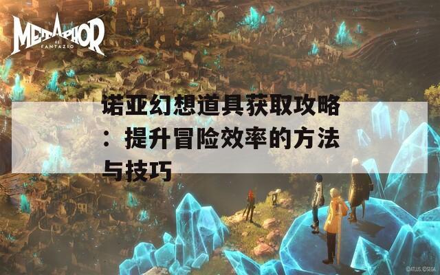 诺亚幻想道具获取攻略：提升冒险效率的方法与技巧