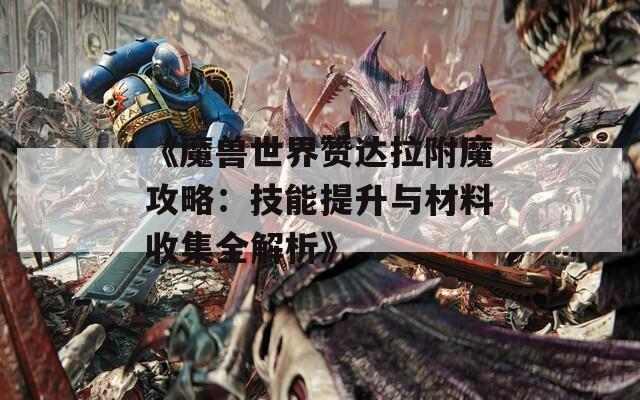 《魔兽世界赞达拉附魔攻略：技能提升与材料收集全解析》