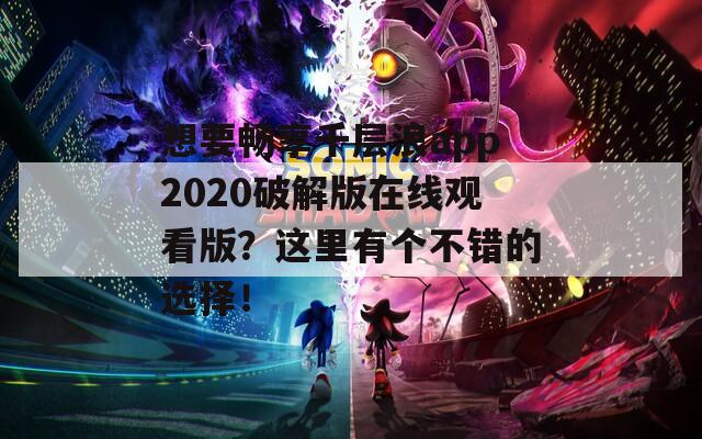 想要畅享千层浪app2020破解版在线观看版？这里有个不错的选择！