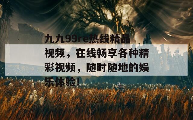 九九99re热线精品视频，在线畅享各种精彩视频，随时随地的娱乐体验！