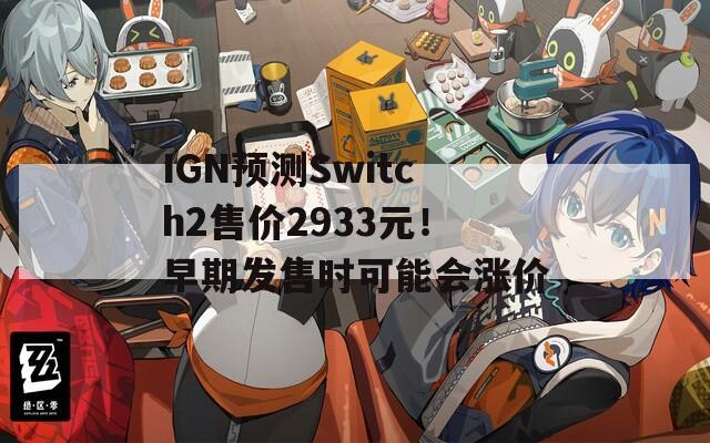 IGN预测Switch2售价2933元！早期发售时可能会涨价