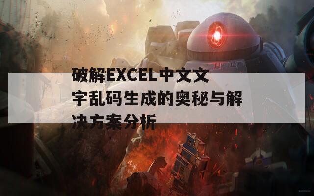 破解EXCEL中文文字乱码生成的奥秘与解决方案分析