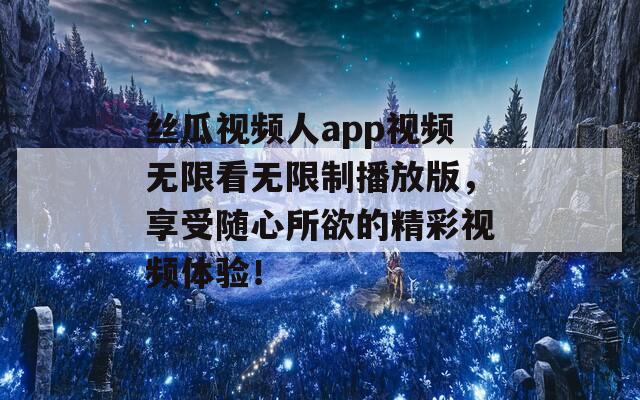 丝瓜视频人app视频无限看无限制播放版，享受随心所欲的精彩视频体验！