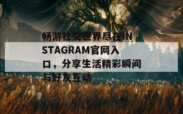 畅游社交世界尽在INSTAGRAM官网入口，分享生活精彩瞬间与好友互动