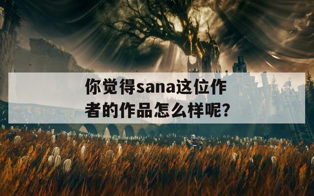 你觉得sana这位作者的作品怎么样呢？