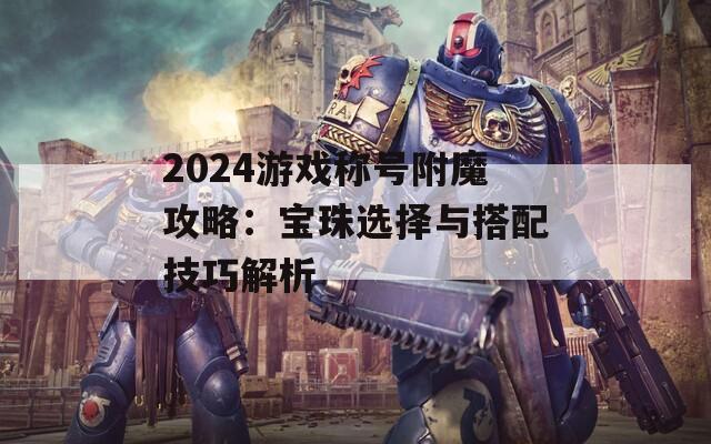 2024游戏称号附魔攻略：宝珠选择与搭配技巧解析