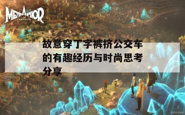 故意穿丁字裤挤公交车的有趣经历与时尚思考分享