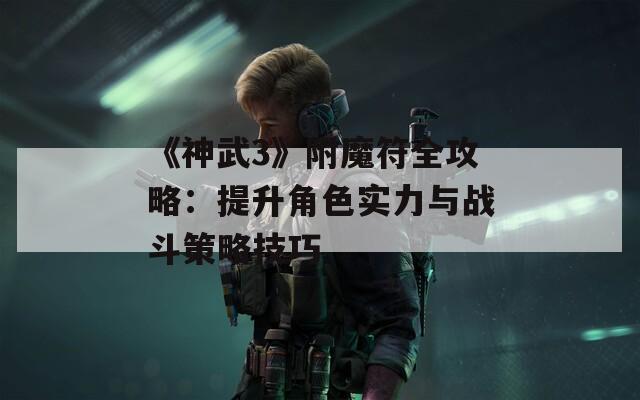 《神武3》附魔符全攻略：提升角色实力与战斗策略技巧