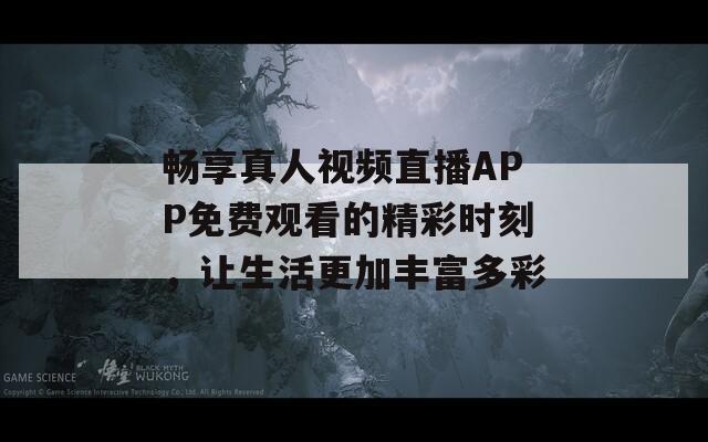 畅享真人视频直播APP免费观看的精彩时刻，让生活更加丰富多彩