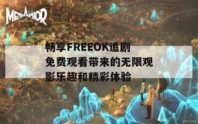 畅享FREEOK追剧免费观看带来的无限观影乐趣和精彩体验