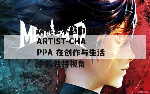 提升艺术魅力的旅程 ARTIST-CHAPPA 在创作与生活中的独特视角