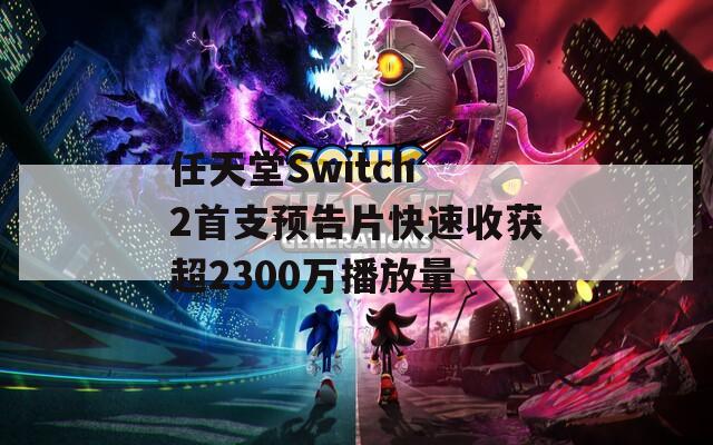 任天堂Switch 2首支预告片快速收获超2300万播放量