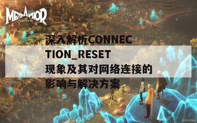 深入解析CONNECTION_RESET现象及其对网络连接的影响与解决方案