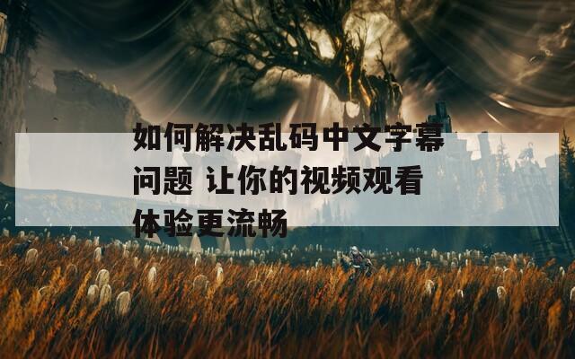 如何解决乱码中文字幕问题 让你的视频观看体验更流畅