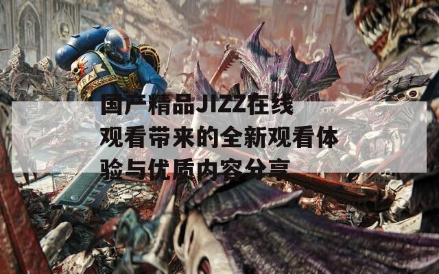 国产精品JIZZ在线观看带来的全新观看体验与优质内容分享