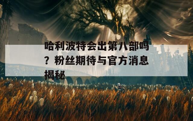 哈利波特会出第八部吗？粉丝期待与官方消息揭秘