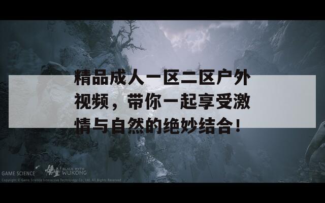 精品成人一区二区户外视频，带你一起享受激情与自然的绝妙结合！