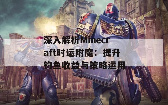 深入解析Minecraft时运附魔：提升钓鱼收益与策略运用