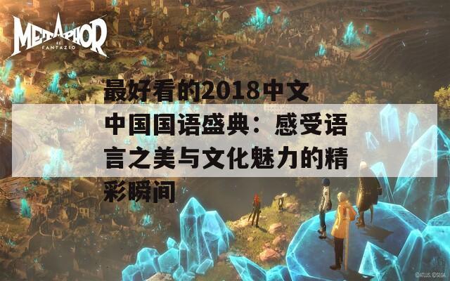 最好看的2018中文中国国语盛典：感受语言之美与文化魅力的精彩瞬间