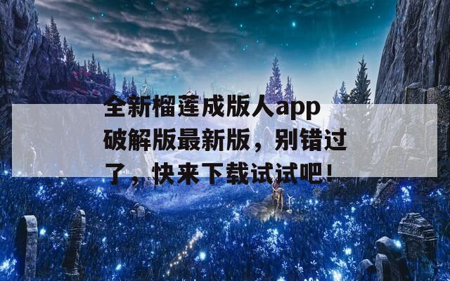 全新榴莲成版人app破解版最新版，别错过了，快来下载试试吧！