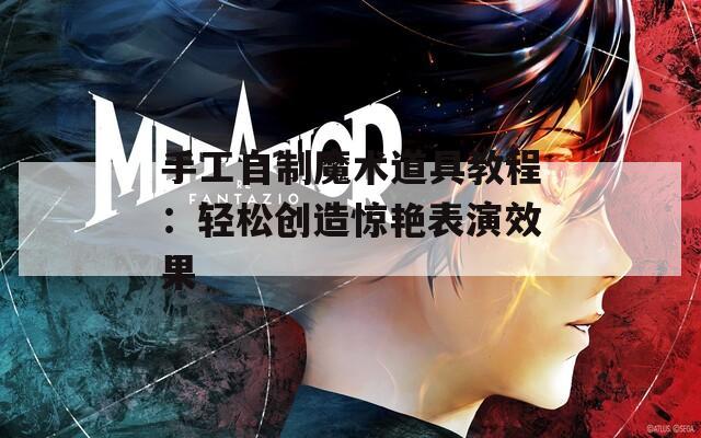 手工自制魔术道具教程：轻松创造惊艳表演效果