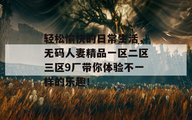 轻松愉快的日常生活，无码人妻精品一区二区三区9厂带你体验不一样的乐趣！