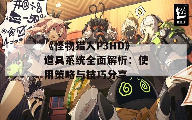 《怪物猎人P3HD》道具系统全面解析：使用策略与技巧分享