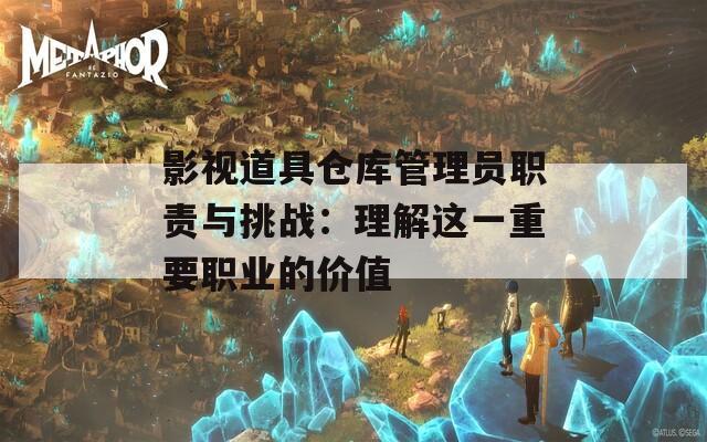 影视道具仓库管理员职责与挑战：理解这一重要职业的价值