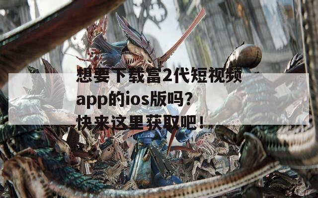 想要下载富2代短视频app的ios版吗？快来这里获取吧！