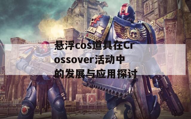 悬浮cos道具在Crossover活动中的发展与应用探讨