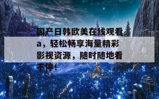 国产日韩欧美在线观看a，轻松畅享海量精彩影视资源，随时随地看不停！