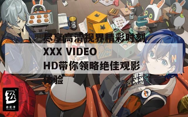 尽享高清视界精彩时刻XXX VIDEO HD带你领略绝佳观影体验