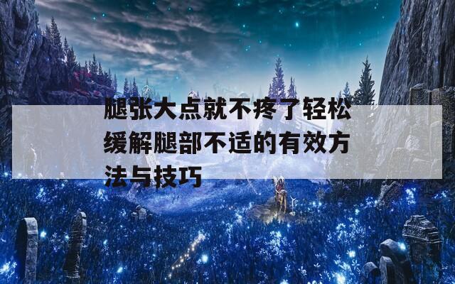 腿张大点就不疼了轻松缓解腿部不适的有效方法与技巧