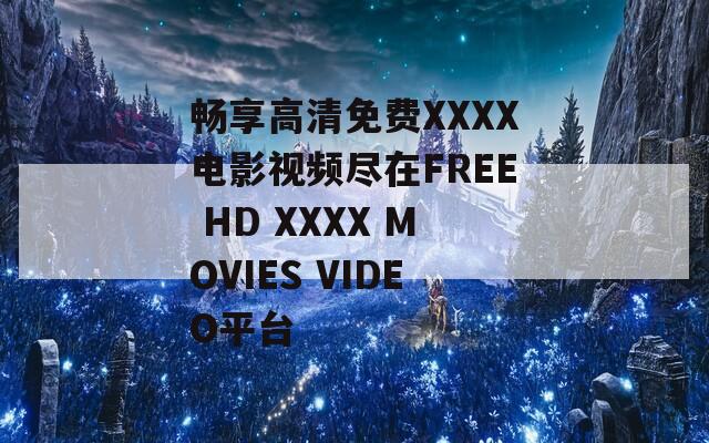 畅享高清免费XXXX电影视频尽在FREE HD XXXX MOVIES VIDEO平台