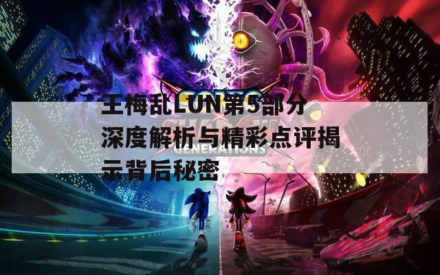 王梅乱LUN第5部分深度解析与精彩点评揭示背后秘密