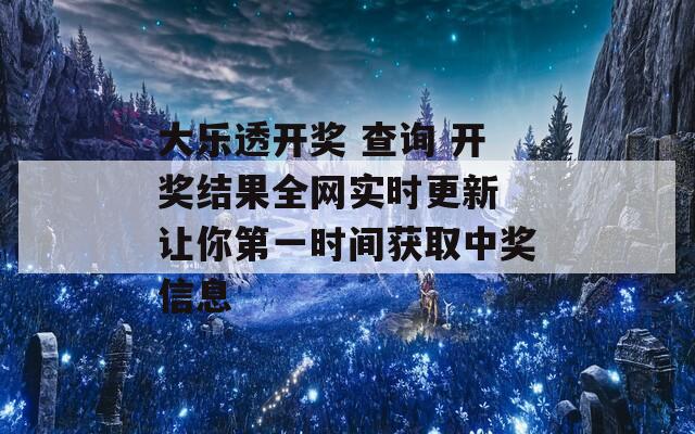 大乐透开奖 查询 开奖结果全网实时更新 让你第一时间获取中奖信息