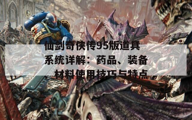 仙剑奇侠传95版道具系统详解：药品、装备、材料使用技巧与特点