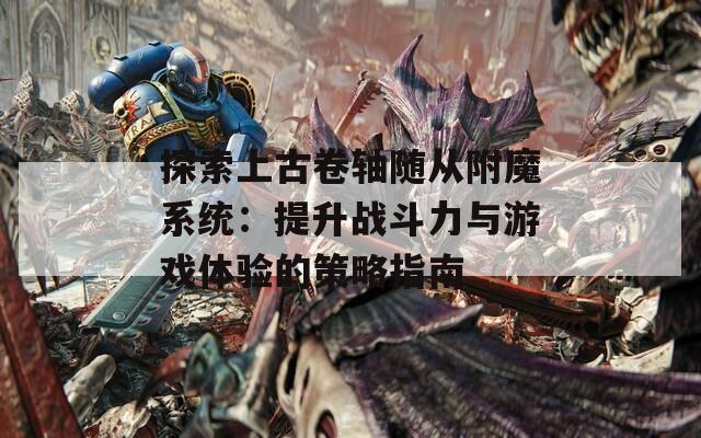 探索上古卷轴随从附魔系统：提升战斗力与游戏体验的策略指南