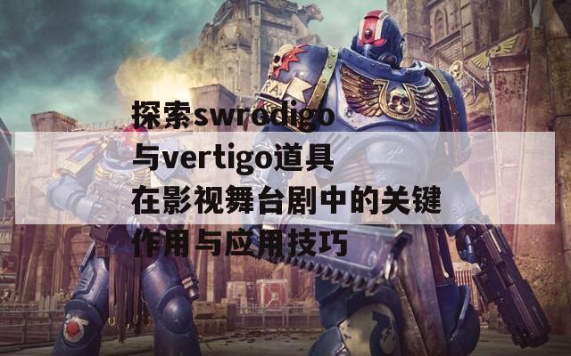 探索swrodigo与vertigo道具在影视舞台剧中的关键作用与应用技巧