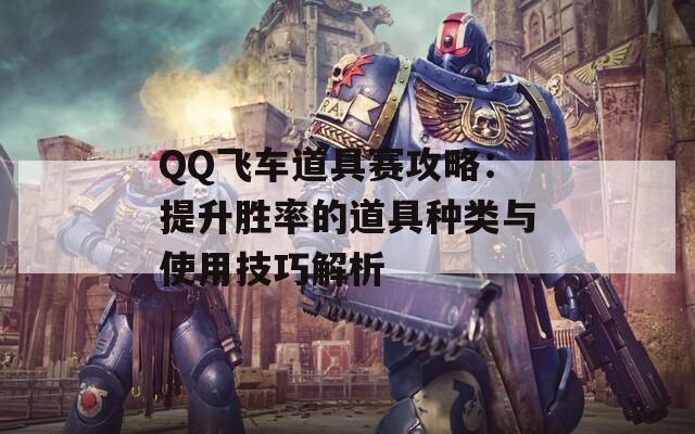 QQ飞车道具赛攻略：提升胜率的道具种类与使用技巧解析