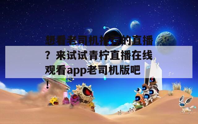 想看老司机推荐的直播？来试试青柠直播在线观看app老司机版吧！