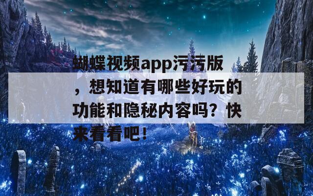 蝴蝶视频app污污版，想知道有哪些好玩的功能和隐秘内容吗？快来看看吧！