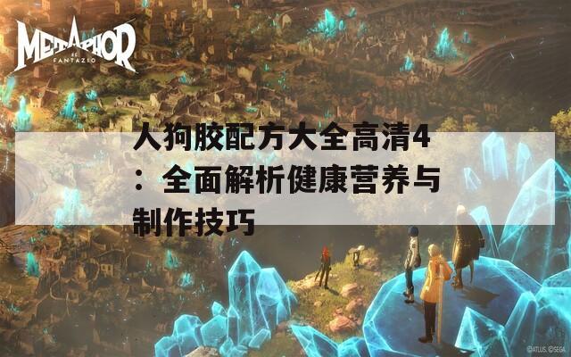 人狗胶配方大全高清4：全面解析健康营养与制作技巧