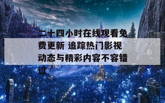 二十四小时在线观看免费更新 追踪热门影视动态与精彩内容不容错过