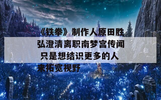 《铁拳》制作人原田胜弘澄清离职南梦宫传闻 只是想结识更多的人来拓宽视野