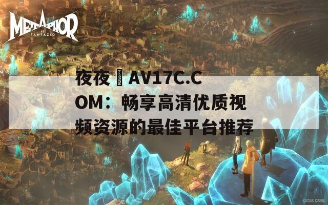 夜夜魯AV17C.COM：畅享高清优质视频资源的最佳平台推荐